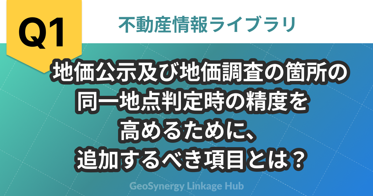 問題1 地価公示及び地価調査の箇所の
同一地点判定時の精度を高めるために、追加するべき項目とは？