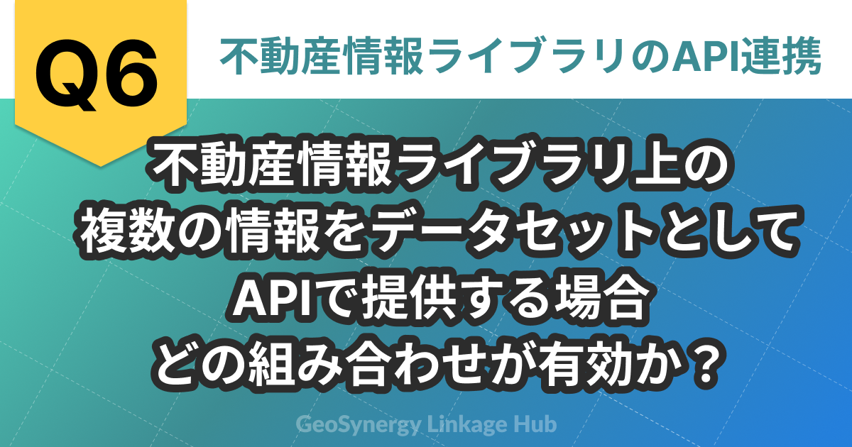 問題6 不動産情報ライブラリ上の複数の情報をデータセットとしてAPIで提供する場合どの組み合わせが有効か？