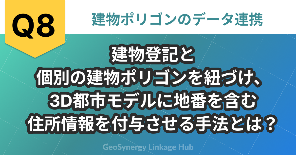 問題8 建物登記と個別の建物ポリゴンを紐づけ、3D都市モデルに地番を含む住所情報を付与させる手法とは？